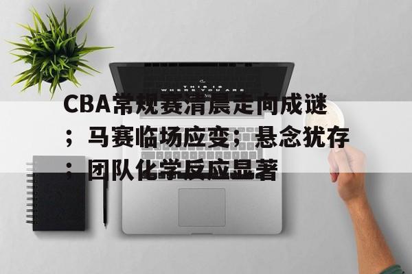 kaiyun 官网-包含CBA常规赛清晨走向成谜；马赛临场应变；悬念犹存；团队化学反应显著的词条