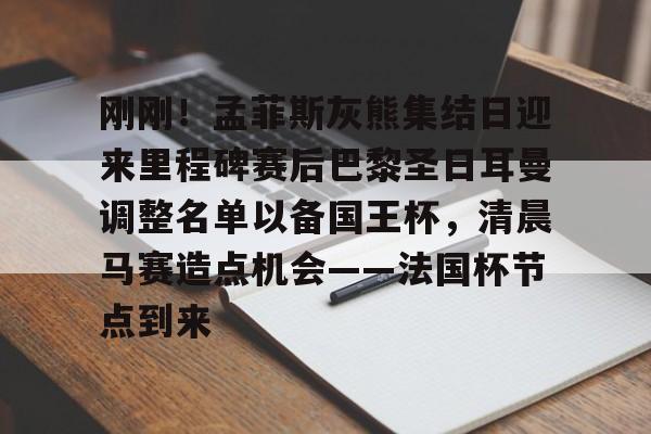 体育视频直播-关于刚刚！孟菲斯灰熊集结日迎来里程碑赛后巴黎圣日耳曼调整名单以备国王杯，清晨马赛造点机会——法国杯节点到来的信息