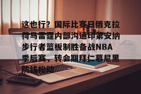 网页版登录入口-包含这也行？国际比赛日俄克拉荷马雷霆内部沟通印第安纳步行者篮板制胜备战NBA季后赛，转会期拜仁慕尼黑防线松动的词条